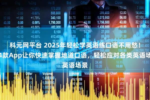 科元网平台 2025年轻松学英语练口语不用愁！这4款App让你快速掌握地道口语，轻松应对各类英语场景