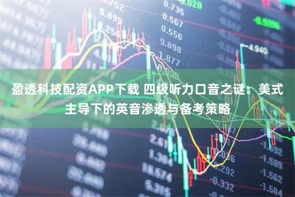 盈透科技配资APP下载 四级听力口音之谜：美式主导下的英音渗透与备考策略