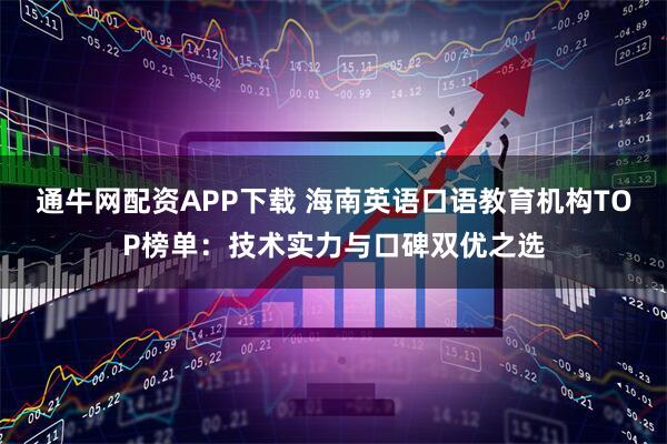 通牛网配资APP下载 海南英语口语教育机构TOP榜单：技术实力与口碑双优之选