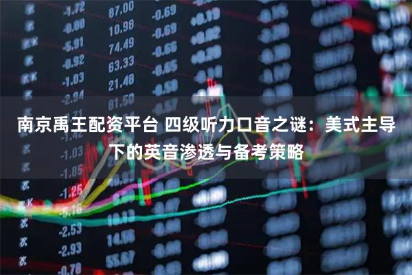 南京禹王配资平台 四级听力口音之谜：美式主导下的英音渗透与备考策略
