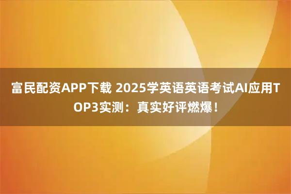 富民配资APP下载 2025学英语英语考试AI应用TOP3实测：真实好评燃爆！