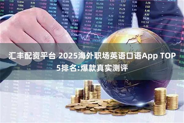 汇丰配资平台 2025海外职场英语口语App TOP5排名:爆款真实测评