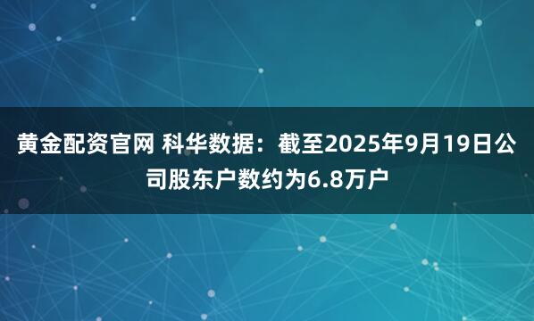 黄金配资官网 科华数据：截至2025年9月19日公司股东户数约为6.8万户
