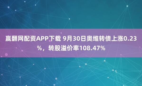 赢翻网配资APP下载 9月30日奥维转债上涨0.23%，转股溢价率108.47%