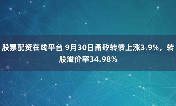 股票配资在线平台 9月30日甬矽转债上涨3.9%，转股溢价率34.98%