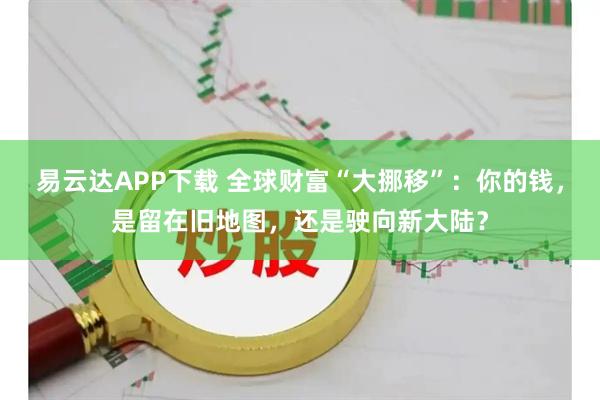 易云达APP下载 全球财富“大挪移”：你的钱，是留在旧地图，还是驶向新大陆？
