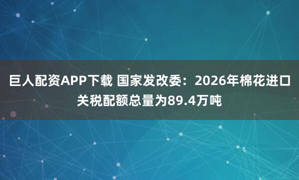 巨人配资APP下载 国家发改委：2026年棉花进口关税配额总量为89.4万吨