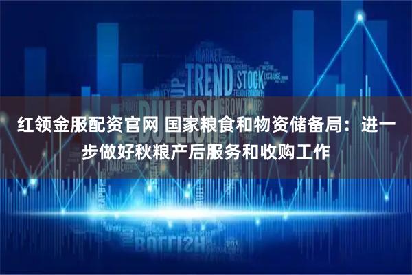 红领金服配资官网 国家粮食和物资储备局：进一步做好秋粮产后服务和收购工作