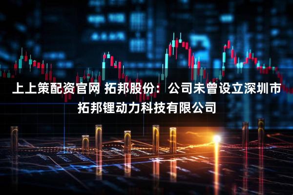 上上策配资官网 拓邦股份：公司未曾设立深圳市拓邦锂动力科技有限公司