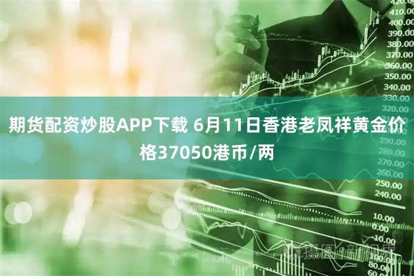 期货配资炒股APP下载 6月11日香港老凤祥黄金价格37050港币/两