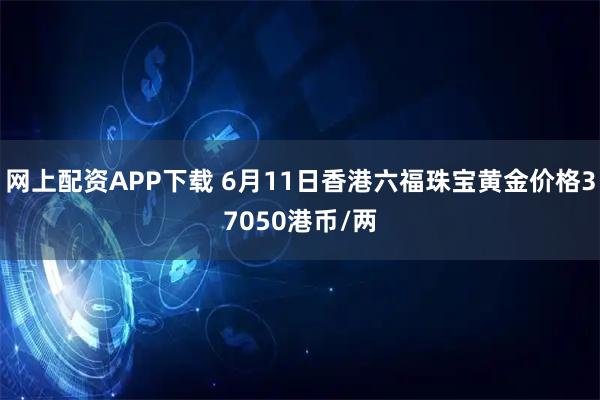 网上配资APP下载 6月11日香港六福珠宝黄金价格37050港币/两