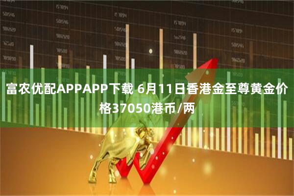 富农优配APPAPP下载 6月11日香港金至尊黄金价格37050港币/两