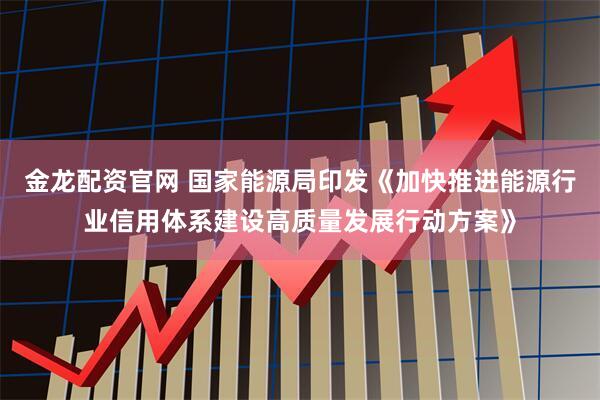 金龙配资官网 国家能源局印发《加快推进能源行业信用体系建设高质量发展行动方案》