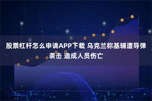 股票杠杆怎么申请APP下载 乌克兰称基辅遭导弹袭击 造成人员伤亡