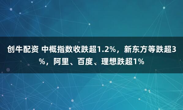 创牛配资 中概指数收跌超1.2%，新东方等跌超3%，阿里、百度、理想跌超1%