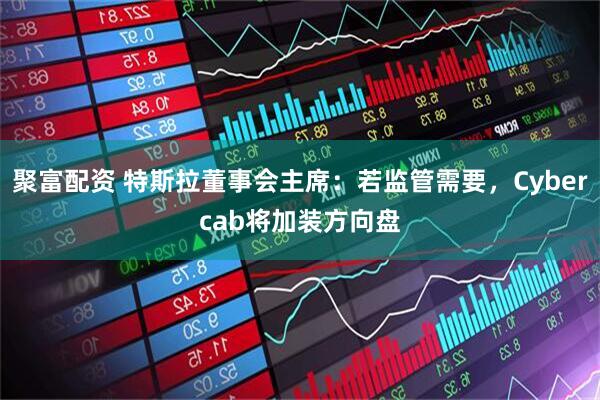 聚富配资 特斯拉董事会主席：若监管需要，Cybercab将加装方向盘