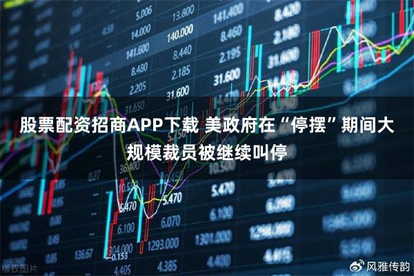 股票配资招商APP下载 美政府在“停摆”期间大规模裁员被继续叫停