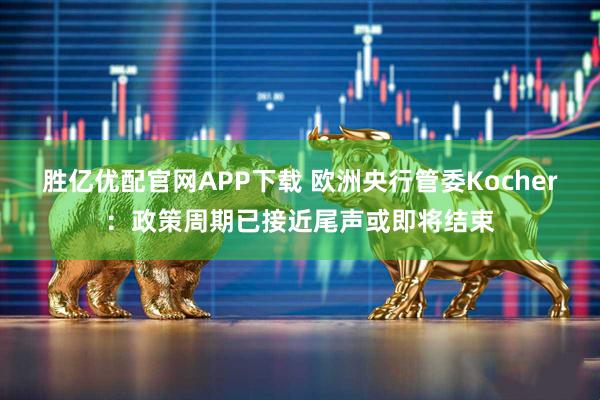 胜亿优配官网APP下载 欧洲央行管委Kocher：政策周期已接近尾声或即将结束