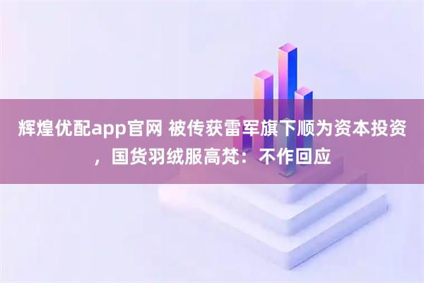 辉煌优配app官网 被传获雷军旗下顺为资本投资，国货羽绒服高梵：不作回应