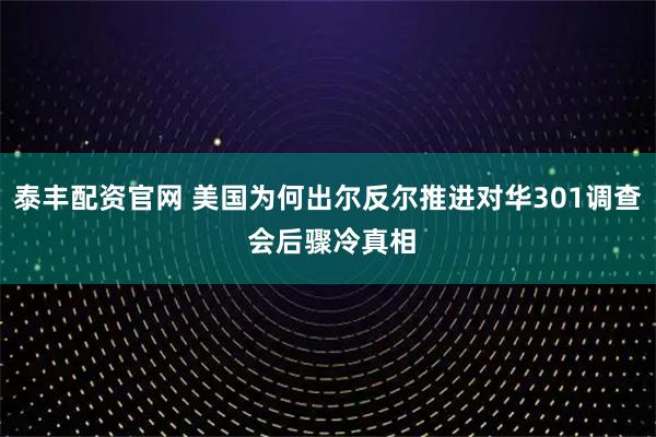 泰丰配资官网 美国为何出尔反尔推进对华301调查 会后骤冷真相