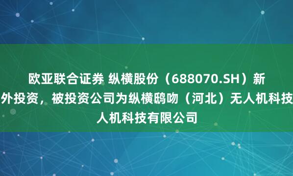 欧亚联合证券 纵横股份（688070.SH）新增一起对外投资，被投资公司为纵横鸱吻（河北）无人机科技有限公司