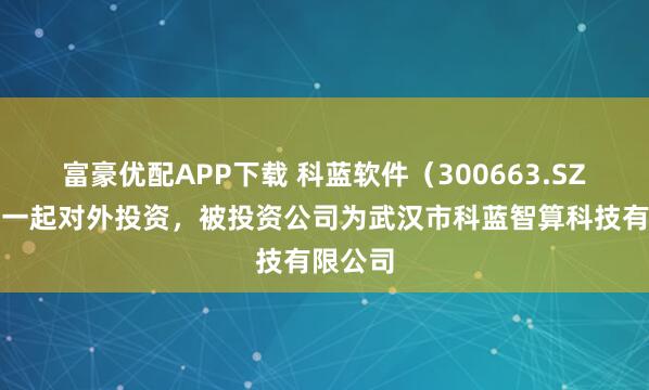 富豪优配APP下载 科蓝软件（300663.SZ）新增一起对外投资，被投资公司为武汉市科蓝智算科技有限公司
