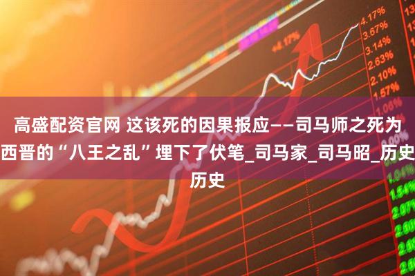 高盛配资官网 这该死的因果报应——司马师之死为西晋的“八王之乱”埋下了伏笔_司马家_司马昭_历史