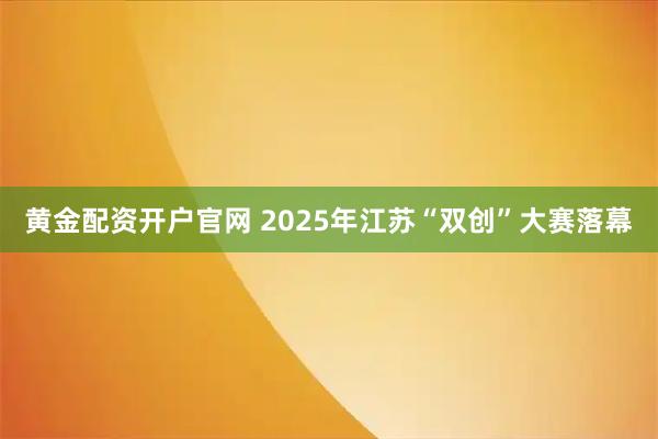 黄金配资开户官网 2025年江苏“双创”大赛落幕