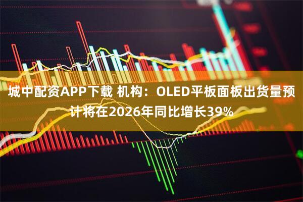 城中配资APP下载 机构：OLED平板面板出货量预计将在2026年同比增长39%