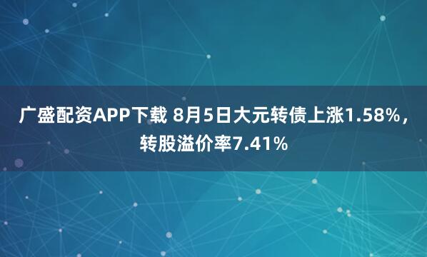 广盛配资APP下载 8月5日大元转债上涨1.58%，转股溢价率7.41%