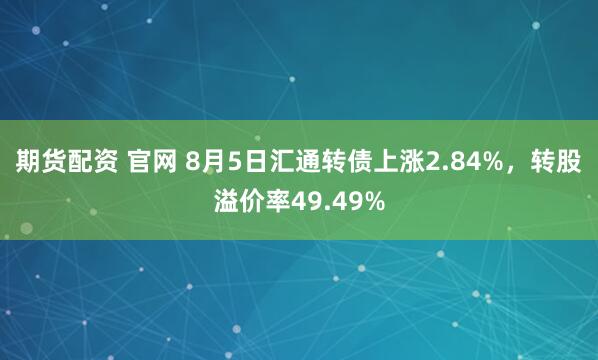 期货配资 官网 8月5日汇通转债上涨2.84%，转股溢价率49.49%