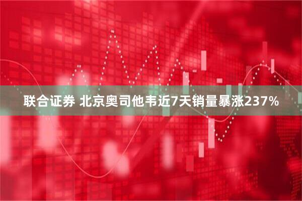 联合证券 北京奥司他韦近7天销量暴涨237%