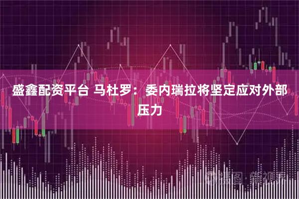 盛鑫配资平台 马杜罗：委内瑞拉将坚定应对外部压力