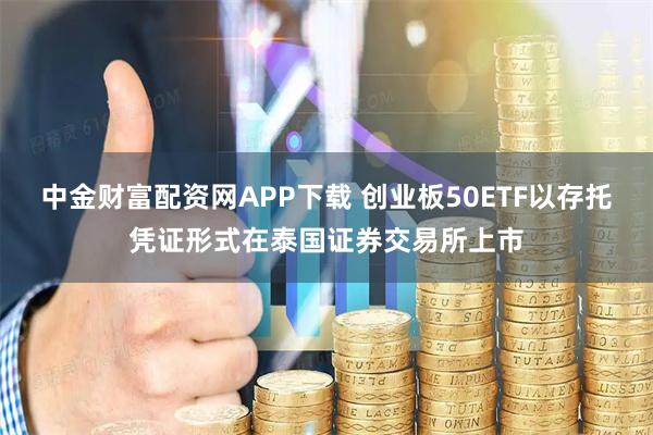 中金财富配资网APP下载 创业板50ETF以存托凭证形式在泰国证券交易所上市