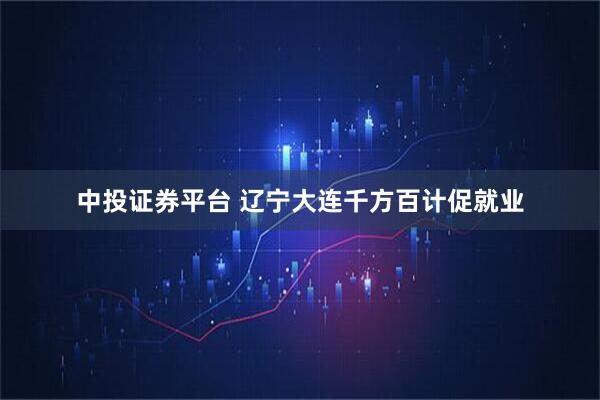 中投证券平台 辽宁大连千方百计促就业