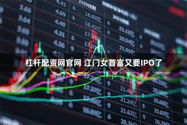 杠杆配资网官网 江门女首富又要IPO了
