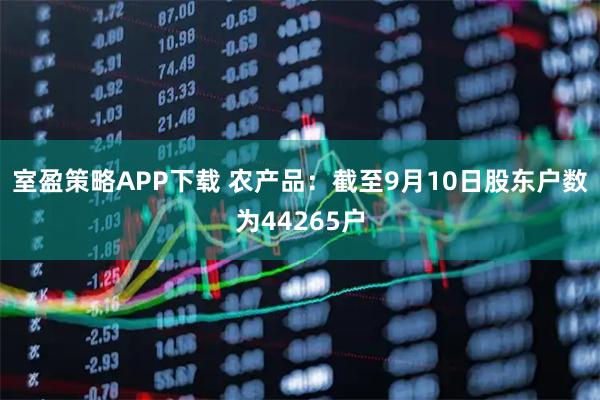 室盈策略APP下载 农产品：截至9月10日股东户数为44265户