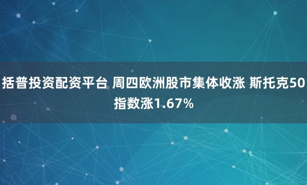 括普投资配资平台 周四欧洲股市集体收涨 斯托克50指数涨1.67%