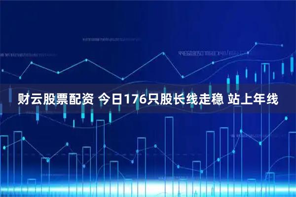 财云股票配资 今日176只股长线走稳 站上年线