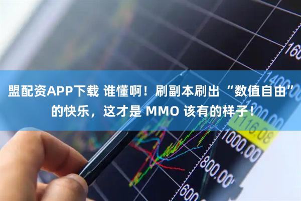 盟配资APP下载 谁懂啊！刷副本刷出 “数值自由” 的快乐，这才是 MMO 该有的样子！