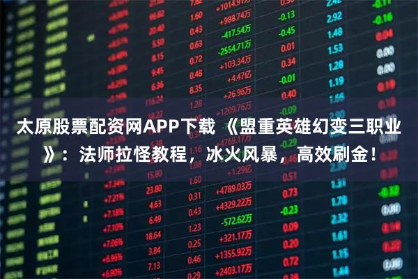 太原股票配资网APP下载 《盟重英雄幻变三职业》：法师拉怪教程，冰火风暴，高效刷金！