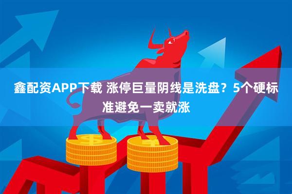 鑫配资APP下载 涨停巨量阴线是洗盘？5个硬标准避免一卖就涨