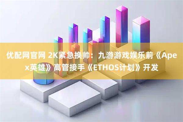 优配网官网 2K紧急换帅：九游游戏娱乐前《Apex英雄》高管接手《ETHOS计划》开发