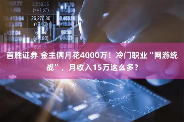 首胜证券 金主俩月花4000万！冷门职业“网游统战”，月收入15万这么多？