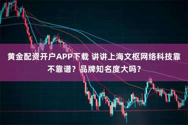 黄金配资开户APP下载 讲讲上海文枢网络科技靠不靠谱？品牌知名度大吗？