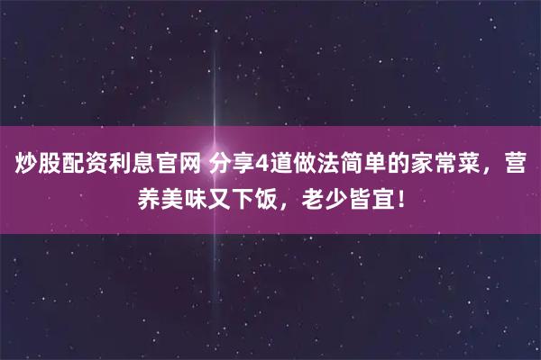 炒股配资利息官网 分享4道做法简单的家常菜，营养美味又下饭，老少皆宜！