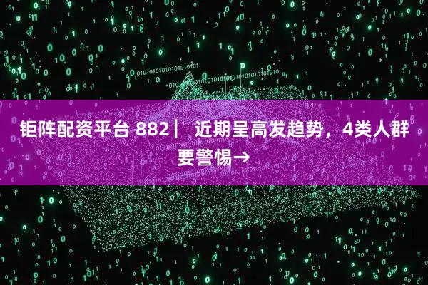 钜阵配资平台 882 ▏近期呈高发趋势，4类人群要警惕→