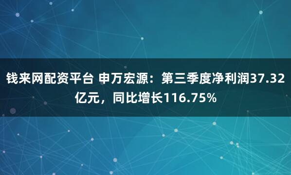 钱来网配资平台 申万宏源：第三季度净利润37.32亿元，同比增长116.75%