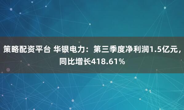 策略配资平台 华银电力：第三季度净利润1.5亿元，同比增长418.61%