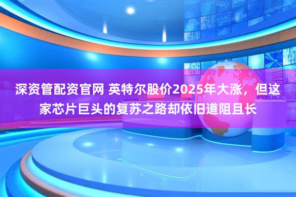 深资管配资官网 英特尔股价2025年大涨，但这家芯片巨头的复苏之路却依旧道阻且长